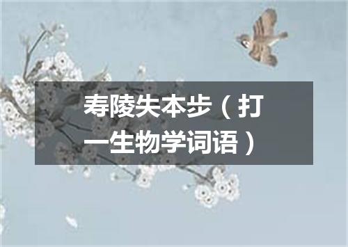 寿陵失本步（打一生物学词语）