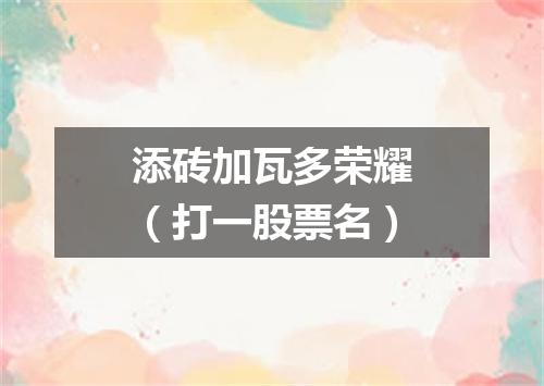 添砖加瓦多荣耀（打一股票名）