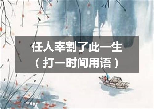 任人宰割了此一生（打一时间用语）