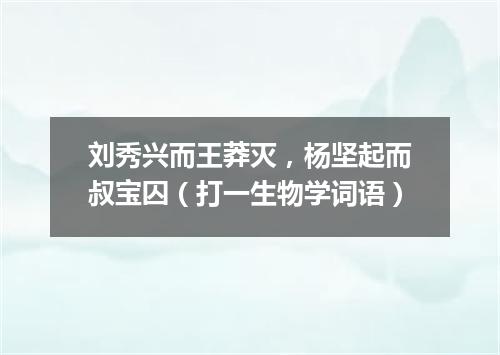 刘秀兴而王莽灭，杨坚起而叔宝囚（打一生物学词语）