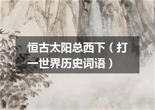 恒古太阳总西下（打一世界历史词语）