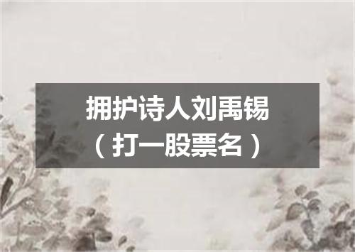 拥护诗人刘禹锡（打一股票名）
