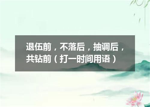 退伍前，不落后，抽调后，共钻前（打一时间用语）