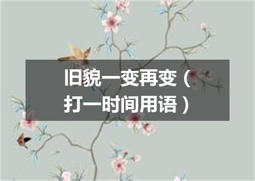 旧貌一变再变（打一时间用语）
