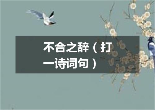 不合之辞（打一诗词句）