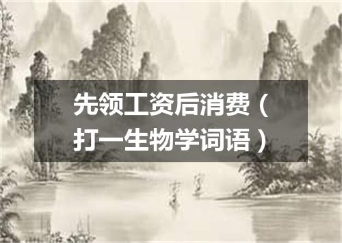 先领工资后消费（打一生物学词语）