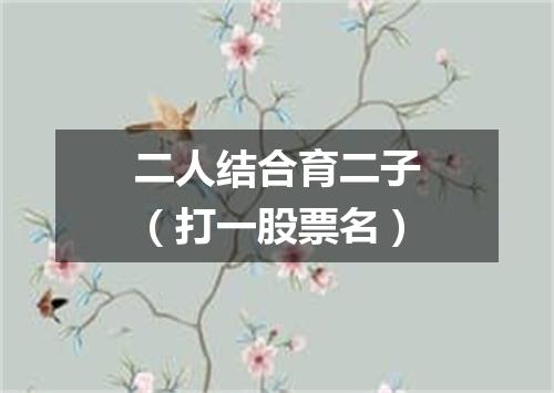 二人结合育二子（打一股票名）