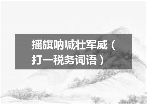 摇旗呐喊壮军威（打一税务词语）