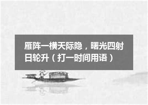 雁阵一横天际隐，曙光四射日轮升（打一时间用语）