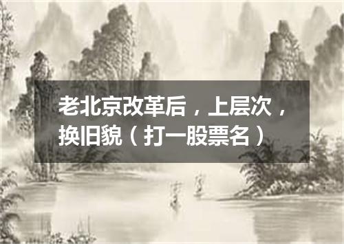 老北京改革后，上层次，换旧貌（打一股票名）
