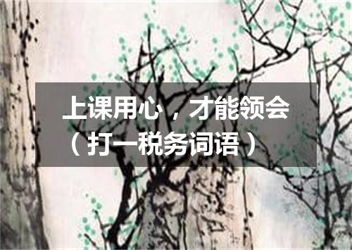 上课用心，才能领会（打一税务词语）