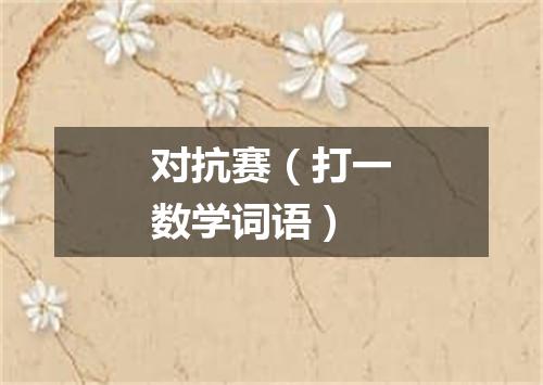 对抗赛（打一数学词语）