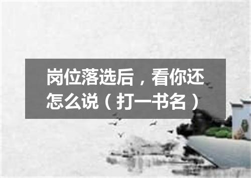 岗位落选后，看你还怎么说（打一书名）