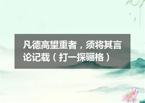 凡德高望重者，须将其言论记载（打一探骊格）