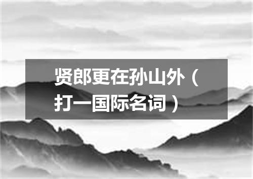 贤郎更在孙山外（打一国际名词）