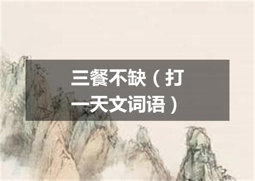 三餐不缺（打一天文词语）