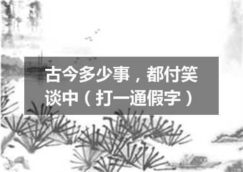 古今多少事，都付笑谈中（打一通假字）