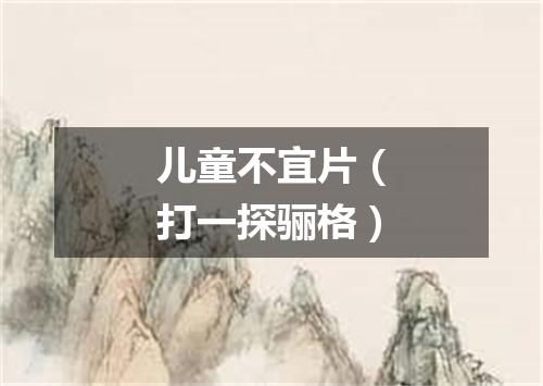 儿童不宜片（打一探骊格）
