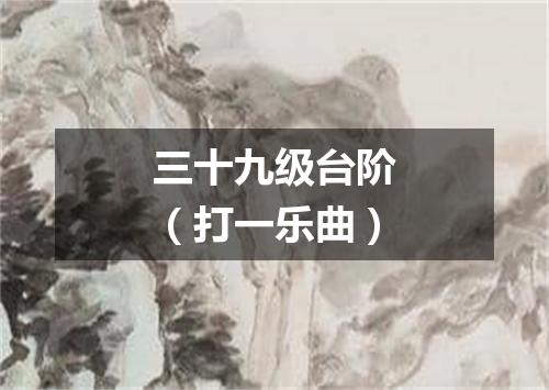 三十九级台阶（打一乐曲）