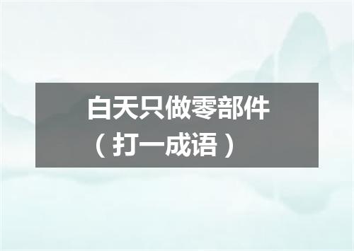 白天只做零部件（打一成语）