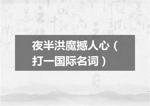 夜半洪魔撼人心（打一国际名词）