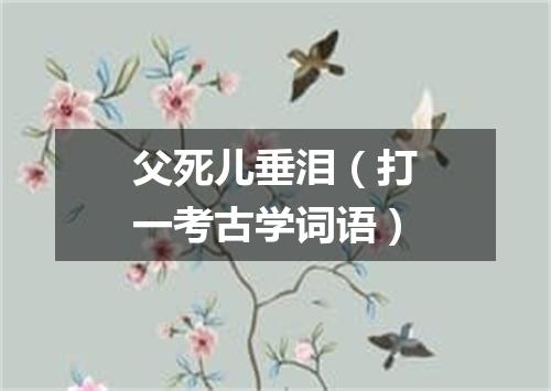父死儿垂泪（打一考古学词语）