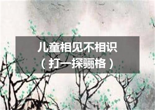 儿童相见不相识（打一探骊格）