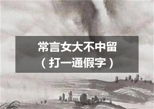 常言女大不中留（打一通假字）