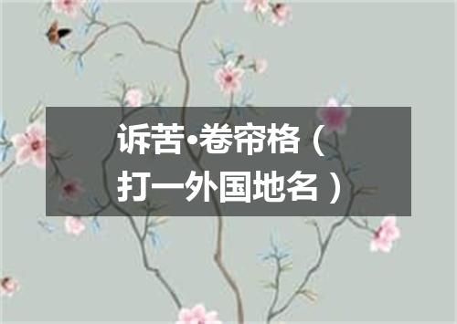 诉苦·卷帘格（打一外国地名）